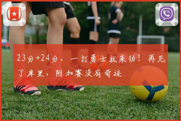 23分+24分，一打勇士就来劲！再见了库里，附加赛没有奇迹