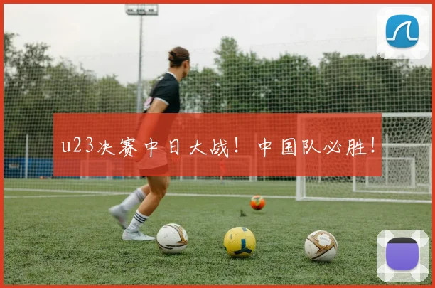 u23决赛中日大战！中国队必胜！