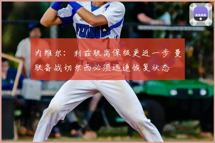 内维尔：利兹联离保级更近一步 曼联备战切尔西必须迅速恢复状态