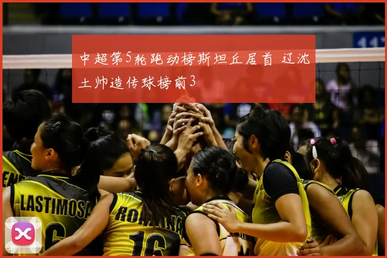 中超第5轮跑动榜斯坦丘居首 辽沈土帅造传球榜前3