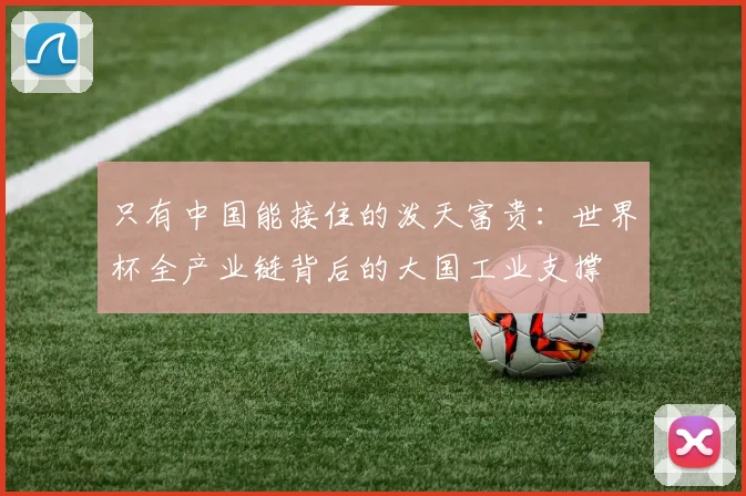 只有中国能接住的泼天富贵：世界杯全产业链背后的大国工业支撑