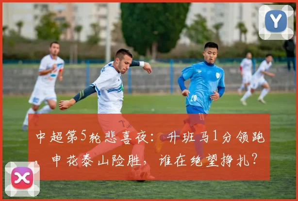 中超第5轮悲喜夜：升班马1分领跑，申花泰山险胜，谁在绝望挣扎？
