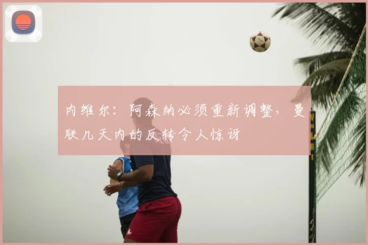 内维尔：阿森纳必须重新调整，曼联几天内的反转令人惊讶