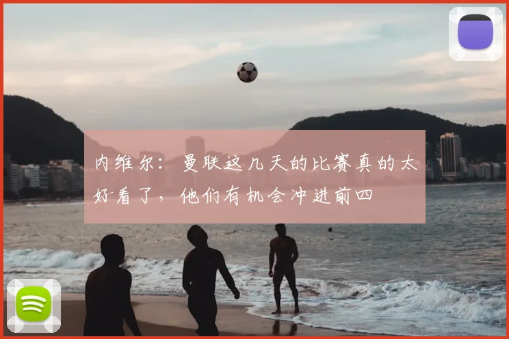 内维尔：曼联这几天的比赛真的太好看了，他们有机会冲进前四