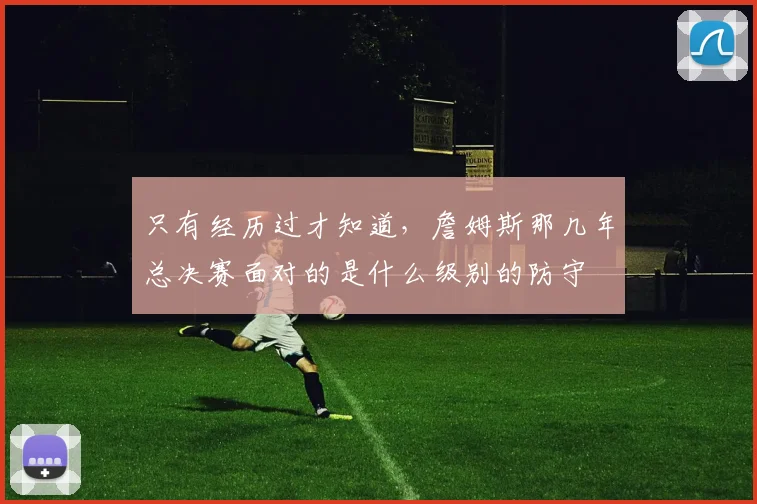 只有经历过才知道，詹姆斯那几年总决赛面对的是什么级别的防守