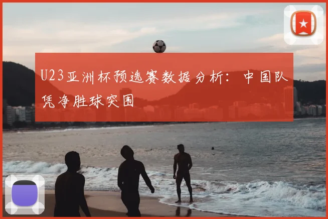 U23亚洲杯预选赛数据分析：中国队凭净胜球突围