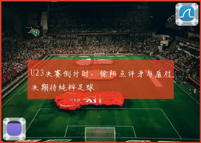 U23决赛倒计时，徐阳点评矛与盾对决期待纯粹足球