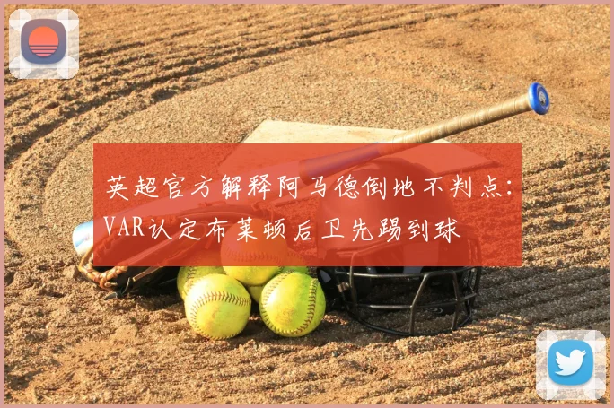 英超官方解释阿马德倒地不判点：VAR认定布莱顿后卫先踢到球