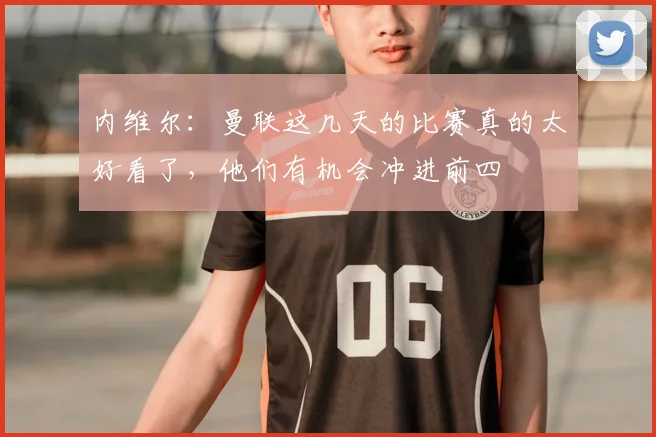 内维尔：曼联这几天的比赛真的太好看了，他们有机会冲进前四