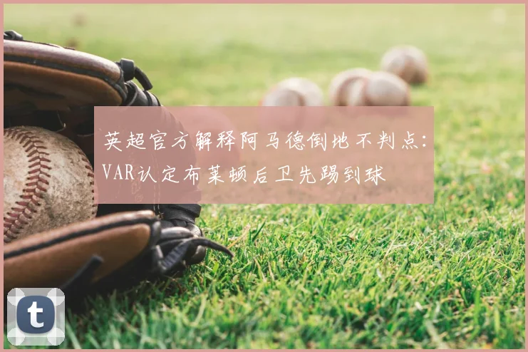 英超官方解释阿马德倒地不判点：VAR认定布莱顿后卫先踢到球