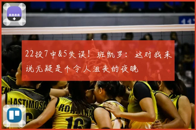 22投7中&5失误！班凯罗：这对我来说无疑是个令人沮丧的夜晚