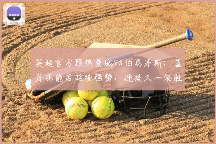 英超官方预热曼城vs伯恩茅斯：蓝月亮能否延续强势，迎接又一场胜利？