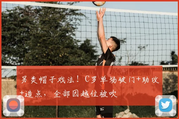 另类帽子戏法！C罗单场破门+助攻+造点，全部因越位被吹