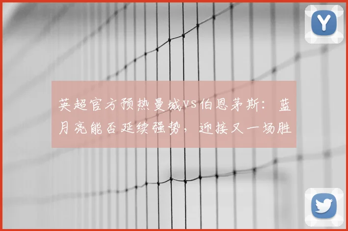 英超官方预热曼城vs伯恩茅斯：蓝月亮能否延续强势，迎接又一场胜利？