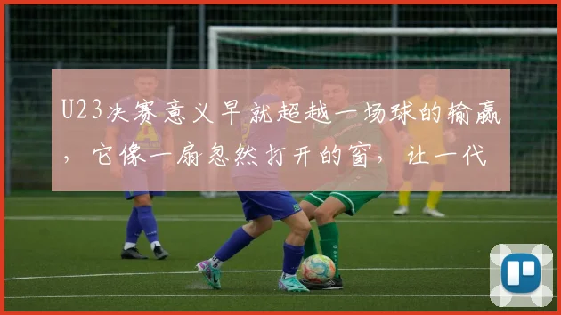 U23决赛意义早就超越一场球的输赢，它像一扇忽然打开的窗，让一代人心里关于足球的青春记忆和热望，一下子涌了出来