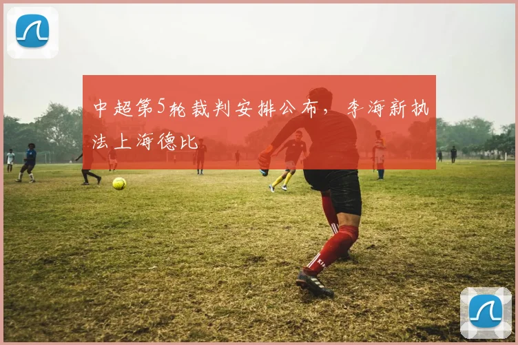 中超第5轮裁判安排公布，李海新执法上海德比
