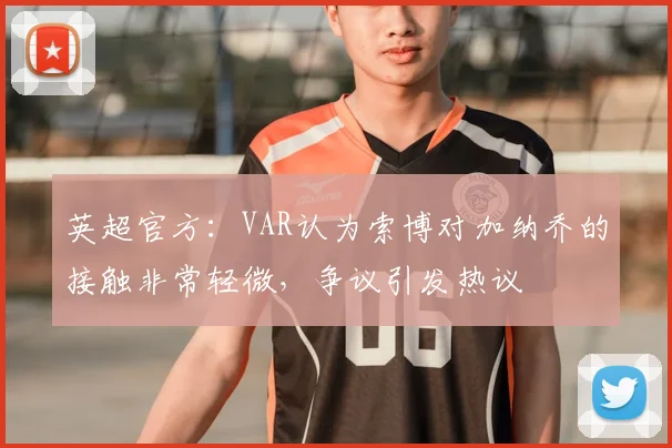 英超官方：VAR认为索博对加纳乔的接触非常轻微，争议引发热议