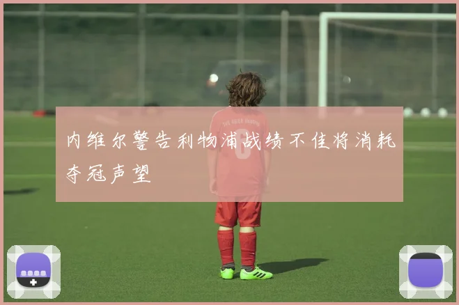 内维尔警告利物浦战绩不佳将消耗夺冠声望