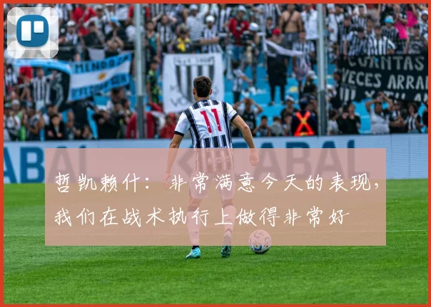 哲凯赖什：非常满意今天的表现，我们在战术执行上做得非常好